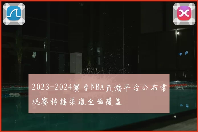 2023-2024赛季NBA直播平台公布常规赛转播渠道全面覆盖