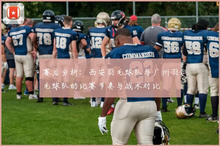 赛后分析：西安羽毛球队与广州羽毛球队的比赛节奏与战术对比