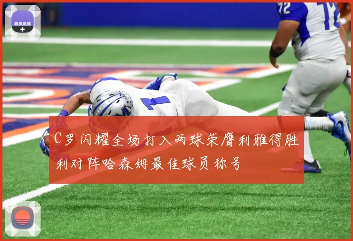 C罗闪耀全场打入两球荣膺利雅得胜利对阵哈森姆最佳球员称号
