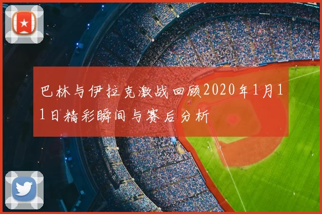 巴林与伊拉克激战回顾2020年1月11日精彩瞬间与赛后分析