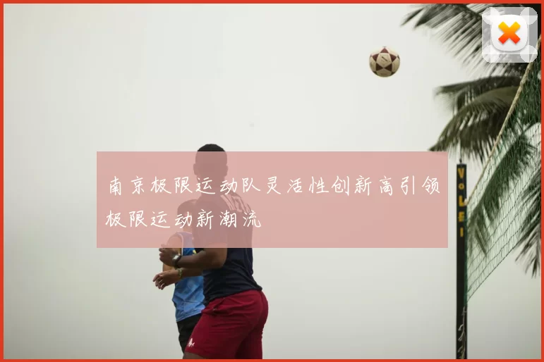 南京极限运动队灵活性创新高引领极限运动新潮流