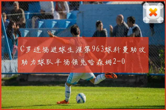 C罗连场进球生涯第963球科曼助攻助力球队半场领先哈森姆2-0