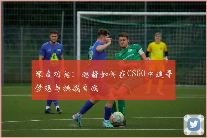 深度对话：赵静如何在CSGO中追寻梦想与挑战自我