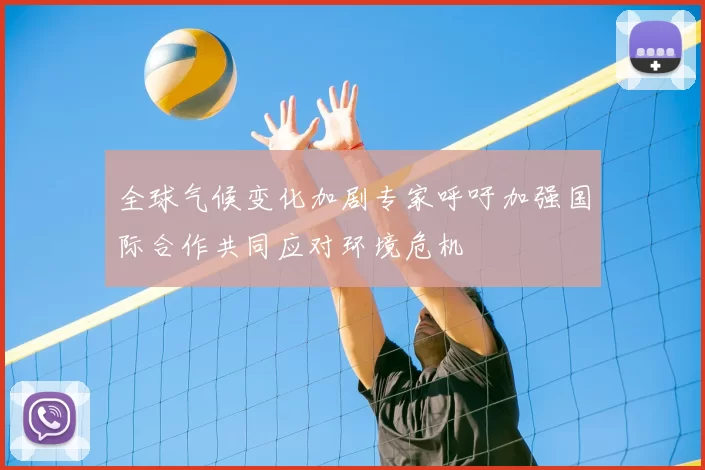 全球气候变化加剧专家呼吁加强国际合作共同应对环境危机