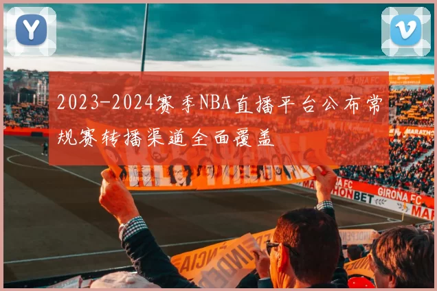 2023-2024赛季NBA直播平台公布常规赛转播渠道全面覆盖