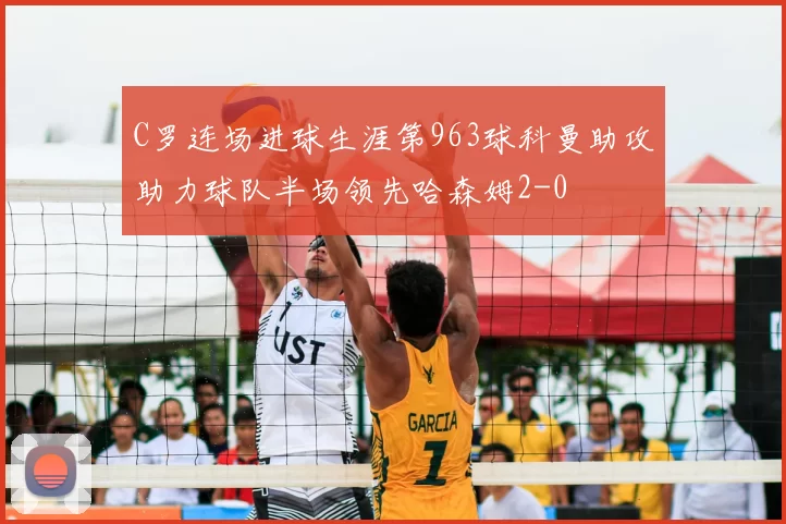 C罗连场进球生涯第963球科曼助攻助力球队半场领先哈森姆2-0