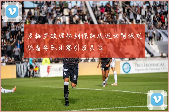 罗梅罗缺席热刺保级战返回阿根廷观看母队比赛引发关注