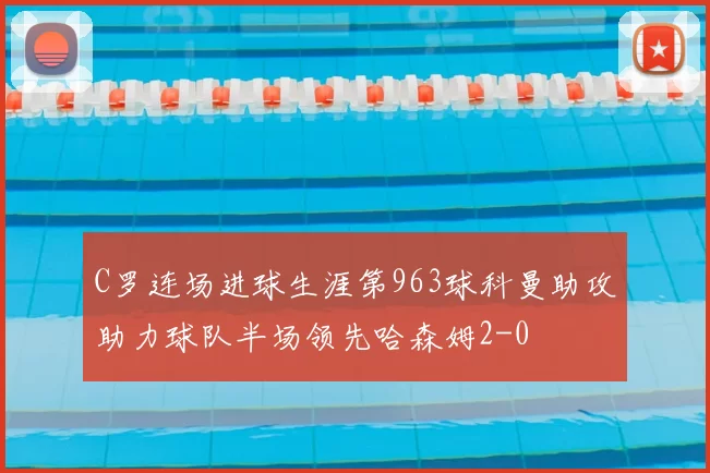 C罗连场进球生涯第963球科曼助攻助力球队半场领先哈森姆2-0