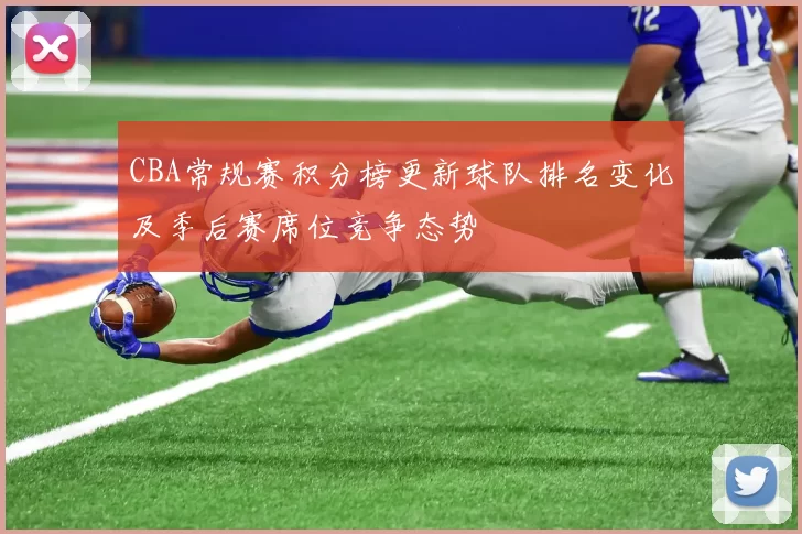 CBA常规赛积分榜更新球队排名变化及季后赛席位竞争态势