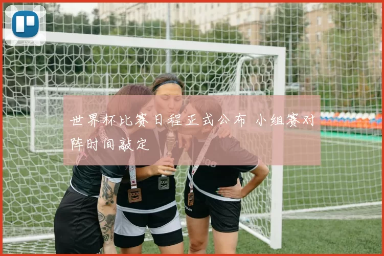 世界杯比赛日程正式公布 小组赛对阵时间敲定