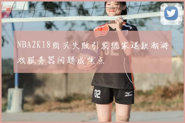 NBA2K18购买失败引发玩家退款潮游戏服务器问题成焦点