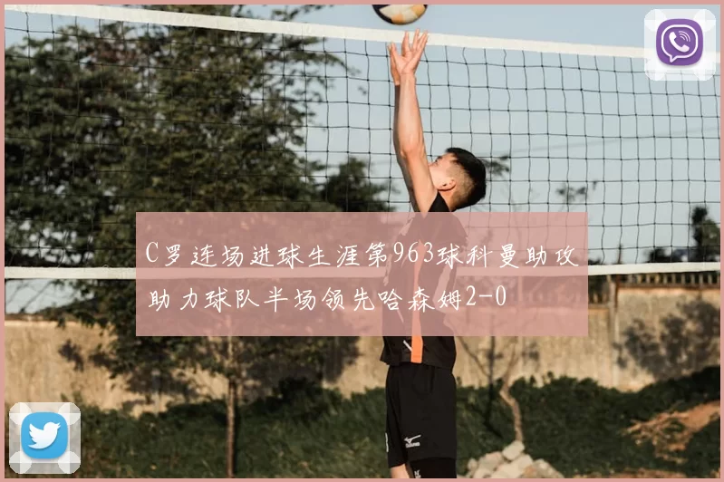 C罗连场进球生涯第963球科曼助攻助力球队半场领先哈森姆2-0