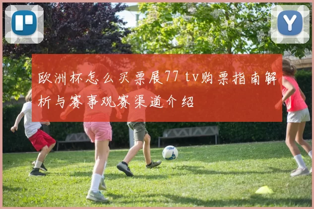 欧洲杯怎么买票展77 tv购票指南解析与赛事观赛渠道介绍