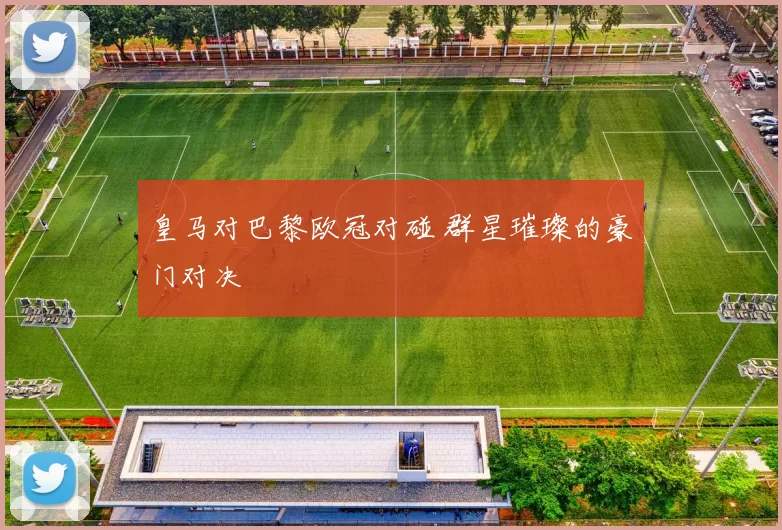 皇马对巴黎欧冠对碰 群星璀璨的豪门对决