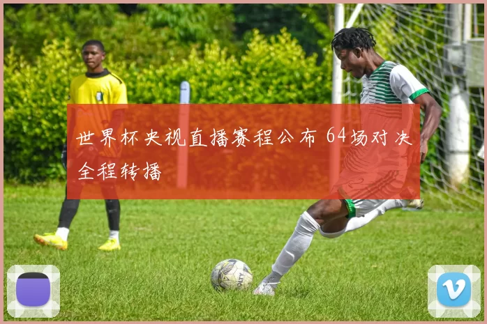 世界杯央视直播赛程公布 64场对决全程转播