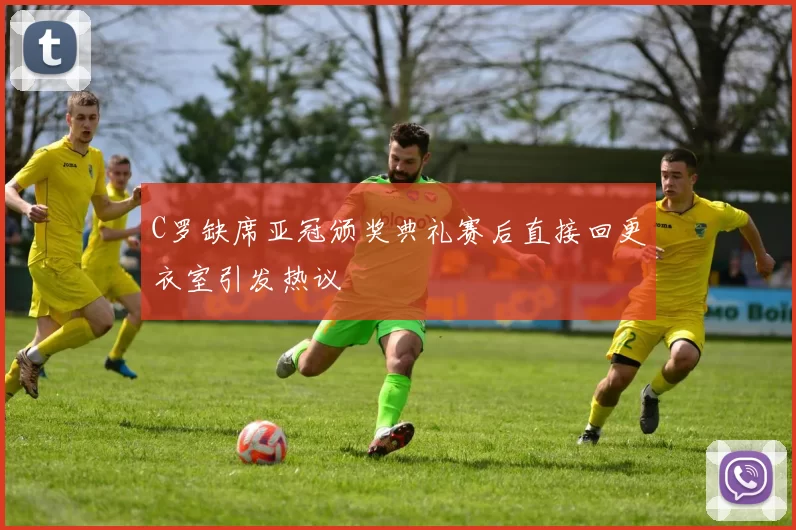 C罗缺席亚冠颁奖典礼赛后直接回更衣室引发热议