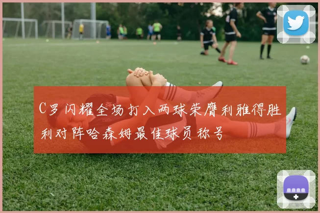 C罗闪耀全场打入两球荣膺利雅得胜利对阵哈森姆最佳球员称号