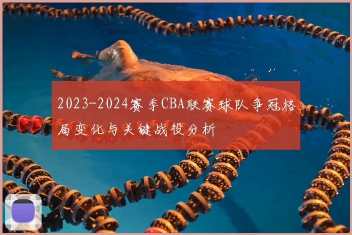 2023-2024赛季CBA联赛球队争冠格局变化与关键战役分析