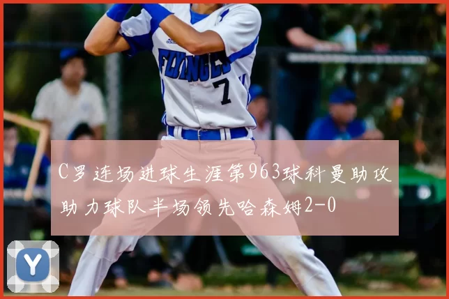 C罗连场进球生涯第963球科曼助攻助力球队半场领先哈森姆2-0