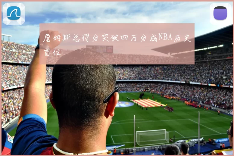 詹姆斯总得分突破四万分成NBA历史首位