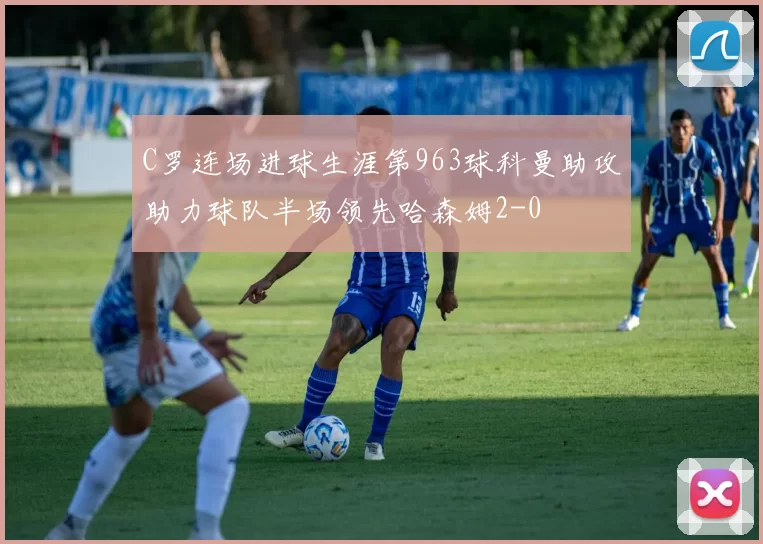 C罗连场进球生涯第963球科曼助攻助力球队半场领先哈森姆2-0