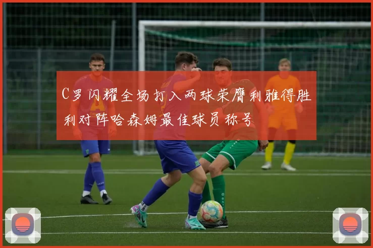 C罗闪耀全场打入两球荣膺利雅得胜利对阵哈森姆最佳球员称号