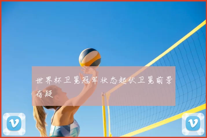 世界杯卫冕冠军状态起伏卫冕前景存疑