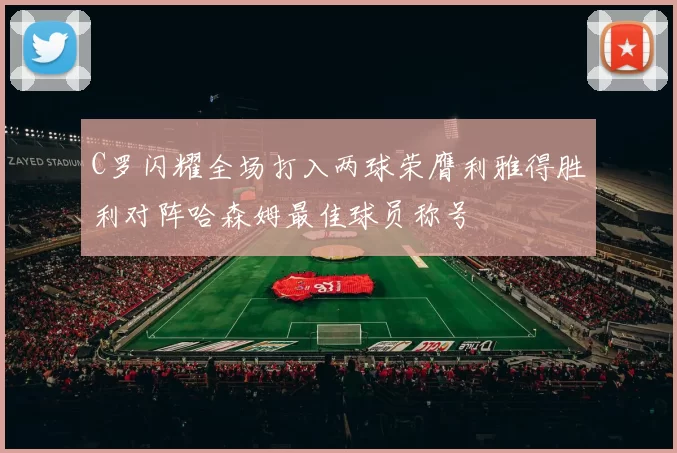 C罗闪耀全场打入两球荣膺利雅得胜利对阵哈森姆最佳球员称号
