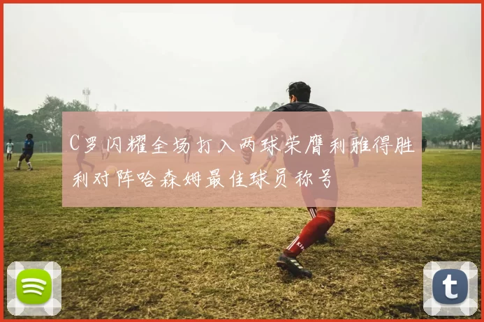 C罗闪耀全场打入两球荣膺利雅得胜利对阵哈森姆最佳球员称号