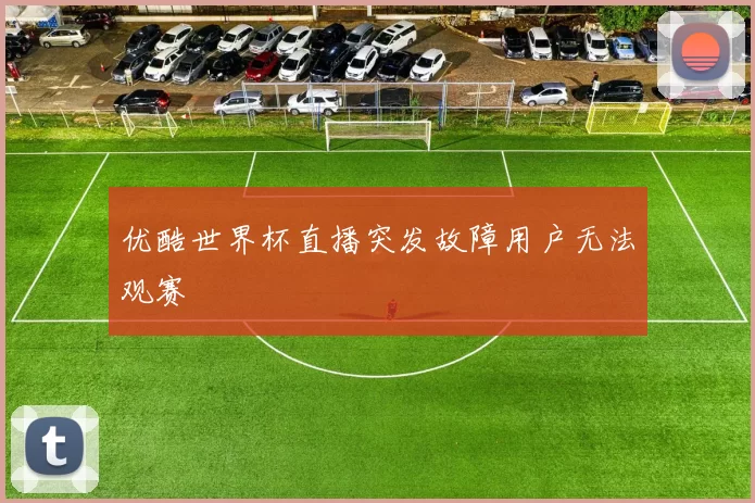 优酷世界杯直播突发故障用户无法观赛