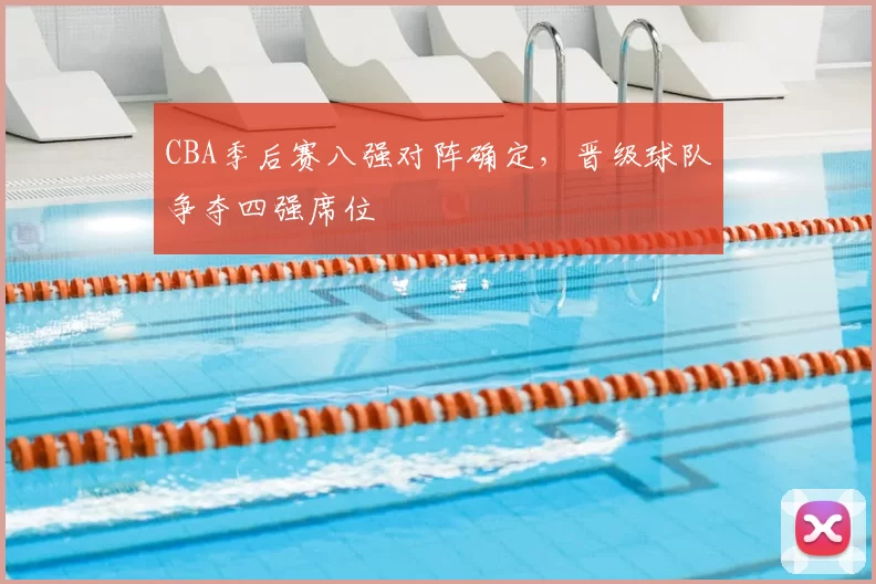 CBA季后赛八强对阵确定，晋级球队争夺四强席位