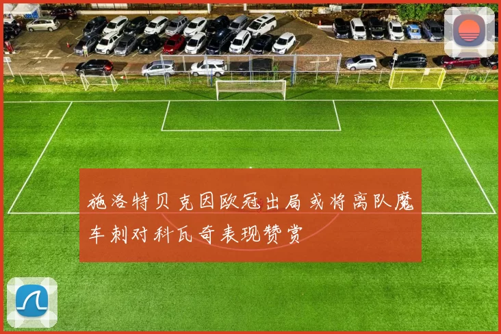 施洛特贝克因欧冠出局或将离队魔车刺对科瓦奇表现赞赏