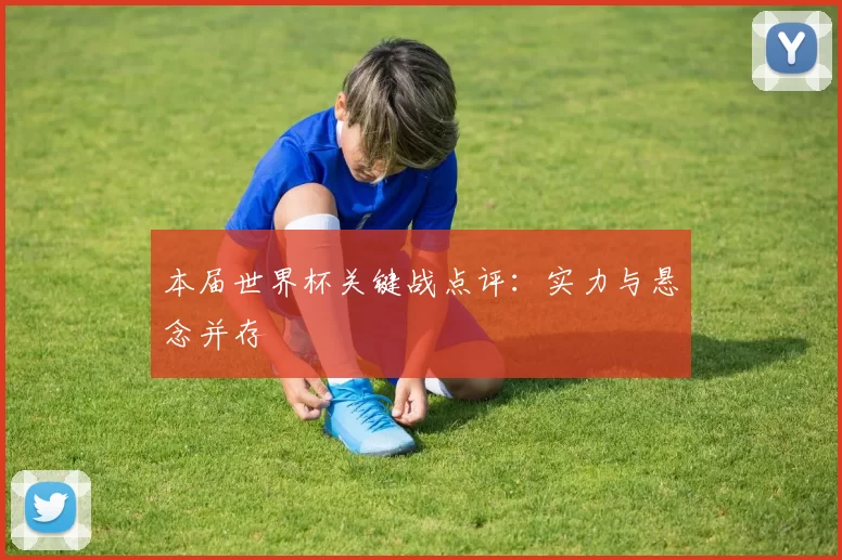 本届世界杯关键战点评：实力与悬念并存