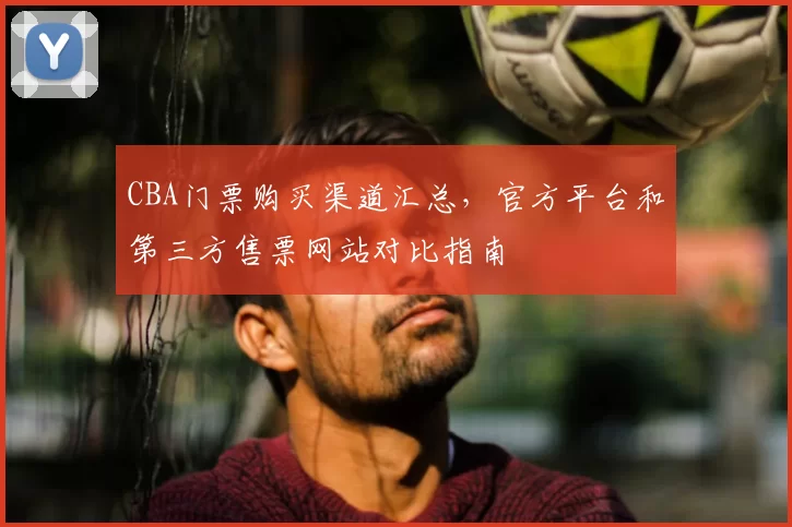 CBA门票购买渠道汇总，官方平台和第三方售票网站对比指南