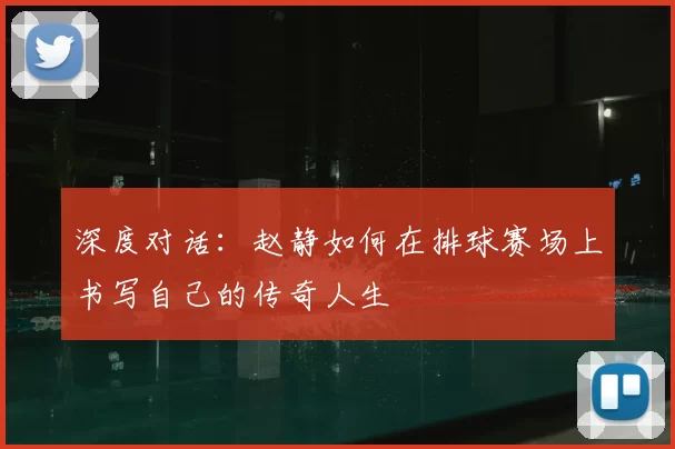 深度对话:赵静如何在排球赛场上书写自己的传奇人生