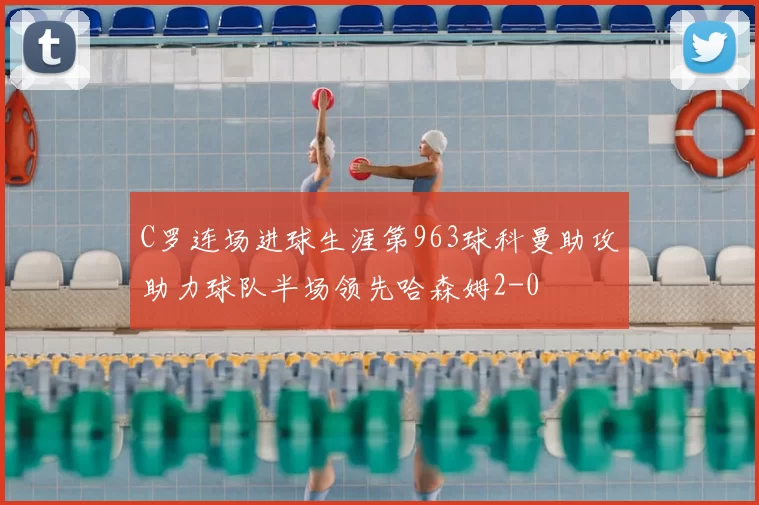 C罗连场进球生涯第963球科曼助攻助力球队半场领先哈森姆2-0