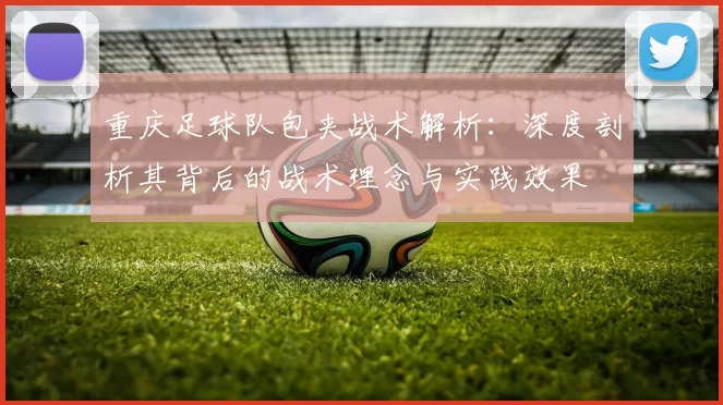 重庆足球队包夹战术解析：深度剖析其背后的战术理念与实践效果