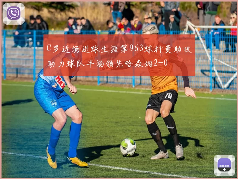 C罗连场进球生涯第963球科曼助攻助力球队半场领先哈森姆2-0